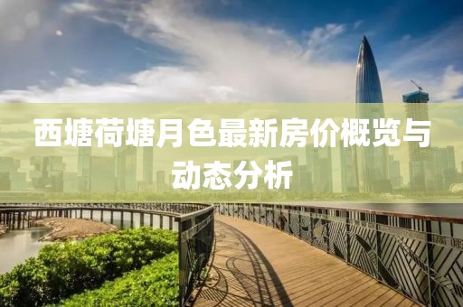 西塘荷塘月色最新房?jì)r(jià)概覽與動(dòng)態(tài)分析