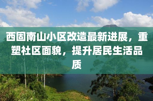 西固南山小區改造最新進(jìn)展，重塑社區面貌，提升居民生活品質(zhì)