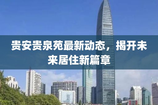 貴安貴泉苑最新動(dòng)態(tài)，揭開(kāi)未來(lái)居住新篇章