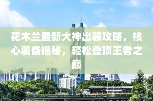 花木蘭最新大神出裝攻略，核心裝備揭秘，輕松登頂王者之巔