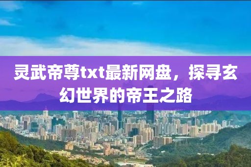 靈武帝尊txt最新網(wǎng)盤(pán)，探尋玄幻世界的帝王之路
