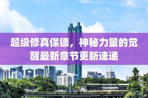 超級修真保鏢，神秘力量的覺(jué)醒最新章節更新速遞