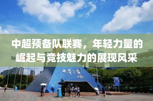 中超預備隊聯(lián)賽，年輕力量的崛起與競技魅力的展現風(fēng)采
