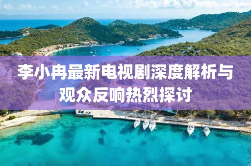 李小冉最新電視劇深度解析與觀(guān)眾反響熱烈探討