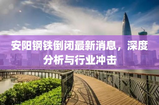 安陽(yáng)鋼鐵倒閉最新消息，深度分析與行業(yè)沖擊
