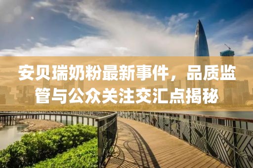 安貝瑞奶粉最新事件，品質(zhì)監管與公眾關(guān)注交匯點(diǎn)揭秘