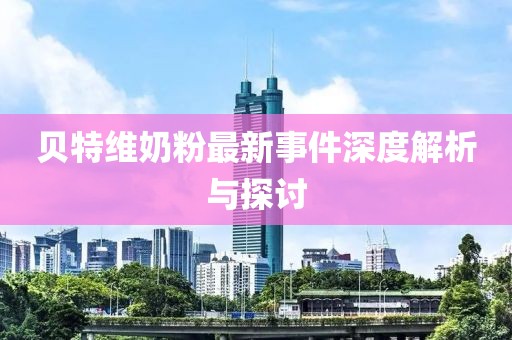 貝特維奶粉最新事件深度解析與探討