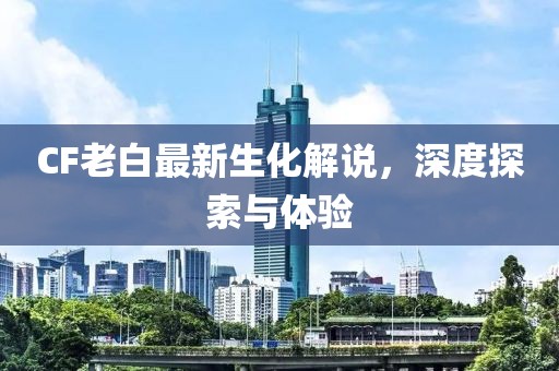 CF老白最新生化解說(shuō)，深度探索與體驗