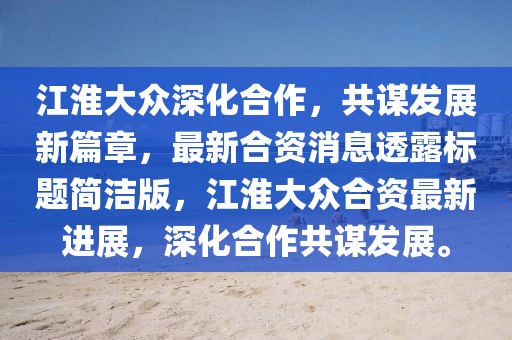 江淮大眾深化合作，共謀發(fā)展新篇章，最新合資消息透露標題簡(jiǎn)潔版，江淮大眾合資最新進(jìn)展，深化合作共謀發(fā)展。