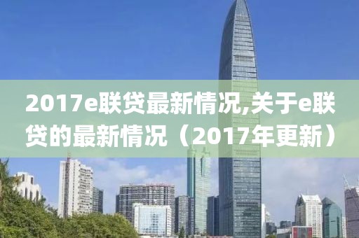 2017e聯(lián)貸最新情況,關(guān)于e聯(lián)貸的最新情況（2017年更新）