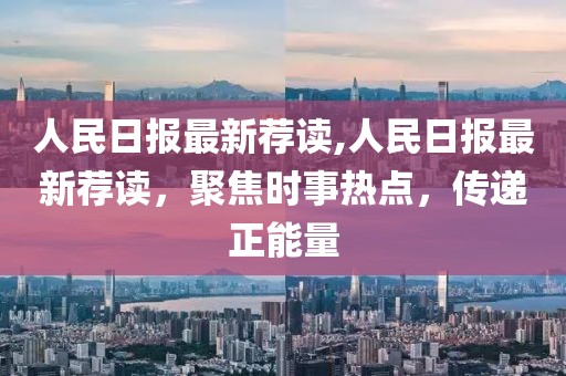 人民日報最新薦讀,人民日報最新薦讀，聚焦時(shí)事熱點(diǎn)，傳遞正能量