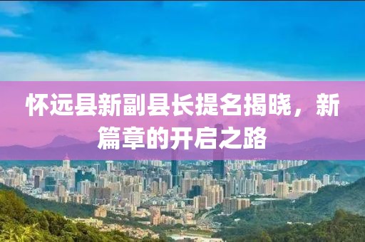 懷遠縣新副縣長(cháng)提名揭曉，新篇章的開(kāi)啟之路