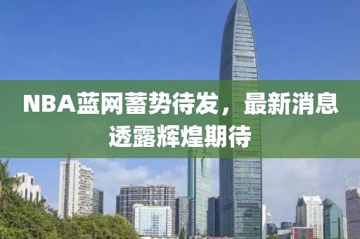 NBA藍網(wǎng)蓄勢待發(fā)，最新消息透露輝煌期待