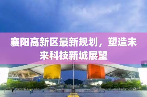 襄陽(yáng)高新區最新規劃，塑造未來(lái)科技新城展望