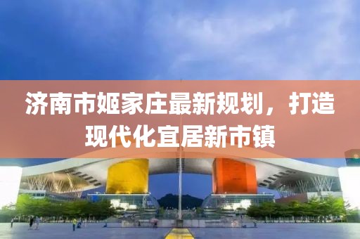 濟南市姬家莊最新規劃，打造現代化宜居新市鎮