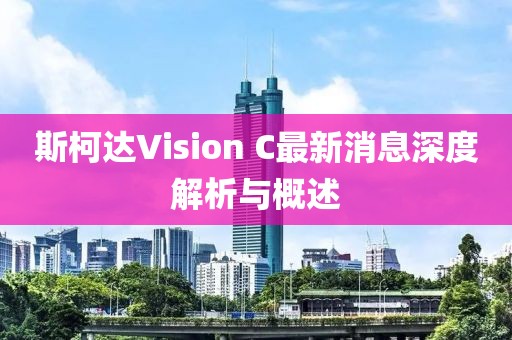 斯柯達Vision C最新消息深度解析與概述