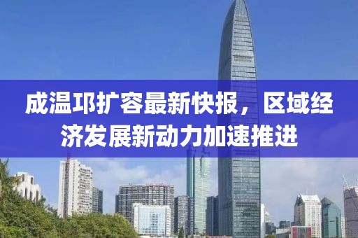 成溫邛擴容最新快報，區域經(jīng)濟發(fā)展新動(dòng)力加速推進(jìn)