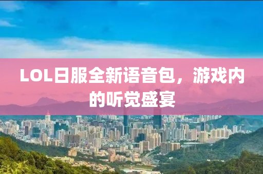 LOL日服全新語(yǔ)音包，游戲內的聽(tīng)覺(jué)盛宴