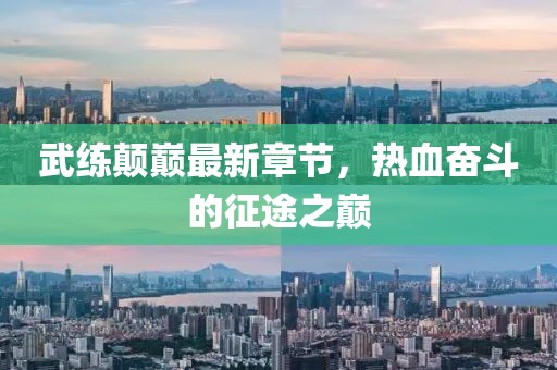 武練顛巔最新章節，熱血奮斗的征途之巔