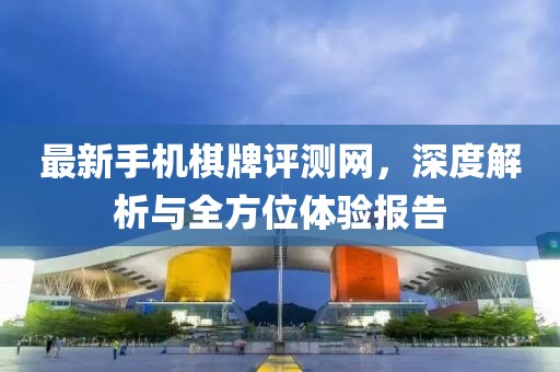 最新手機棋牌評測網(wǎng)，深度解析與全方位體驗報告