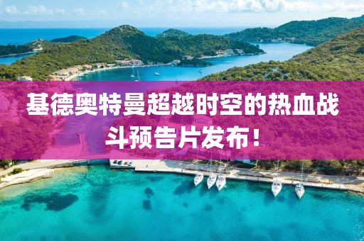 基德奧特曼超越時(shí)空的熱血戰斗預告片發(fā)布！