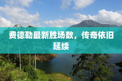 費德勒最新勝場(chǎng)數，傳奇依舊延續