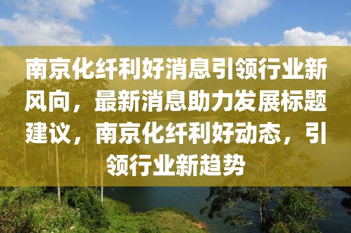 南京化纖利好消息引領(lǐng)行業(yè)新風(fēng)向，最新消息助力發(fā)展標題建議，南京化纖利好動(dòng)態(tài)，引領(lǐng)行業(yè)新趨勢