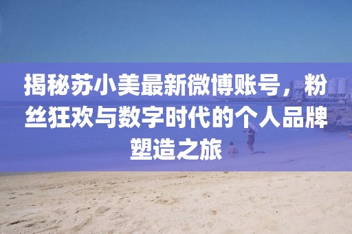 揭秘蘇小美最新微博賬號，粉絲狂歡與數字時(shí)代的個(gè)人品牌塑造之旅