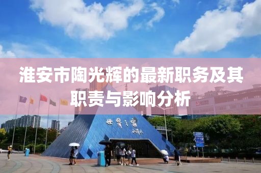淮安市陶光輝的最新職務(wù)及其職責與影響分析