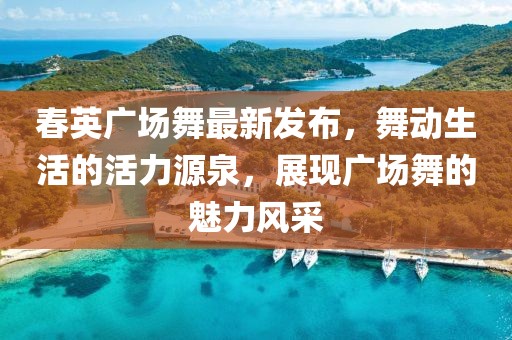春英廣場(chǎng)舞最新發(fā)布，舞動(dòng)生活的活力源泉，展現廣場(chǎng)舞的魅力風(fēng)采