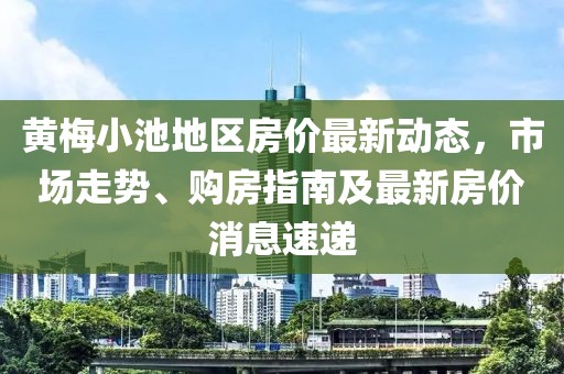 黃梅小池地區房?jì)r(jià)最新動(dòng)態(tài)，市場(chǎng)走勢、購房指南及最新房?jì)r(jià)消息速遞