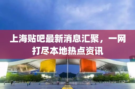 上海貼吧最新消息匯聚，一網(wǎng)打盡本地熱點(diǎn)資訊