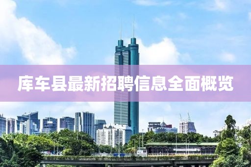 庫車(chē)縣最新招聘信息全面概覽