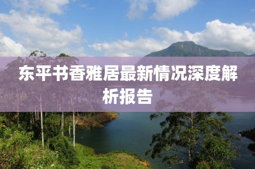 東平書(shū)香雅居最新情況深度解析報告