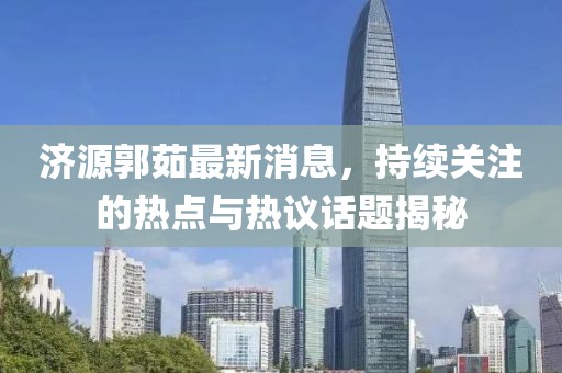 濟源郭茹最新消息，持續關(guān)注的熱點(diǎn)與熱議話(huà)題揭秘