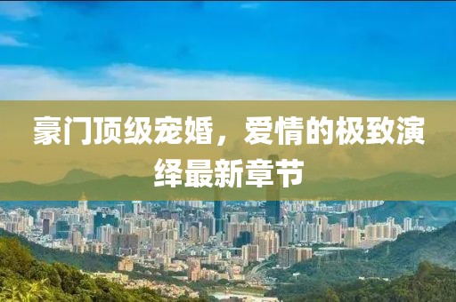 豪門(mén)頂級寵婚，愛(ài)情的極致演繹最新章節