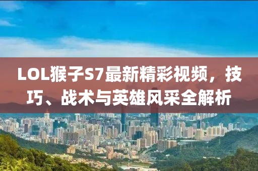 LOL猴子S7最新精彩視頻，技巧、戰術(shù)與英雄風(fēng)采全解析