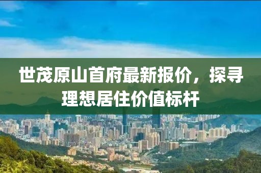 世茂原山首府最新報價(jià)，探尋理想居住價(jià)值標桿