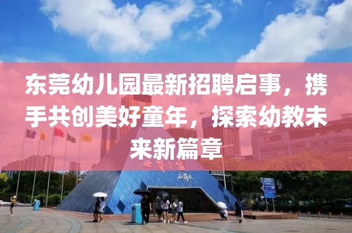 東莞幼兒園最新招聘啟事，攜手共創(chuàng  )美好童年，探索幼教未來(lái)新篇章