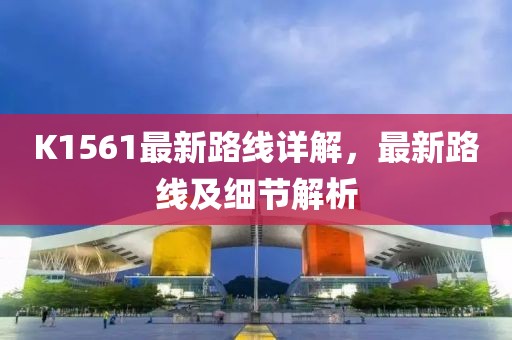 K1561最新路線(xiàn)詳解，最新路線(xiàn)及細節解析