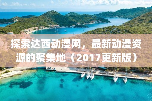 探索達西動(dòng)漫網(wǎng)，最新動(dòng)漫資源的聚集地（2017更新版）