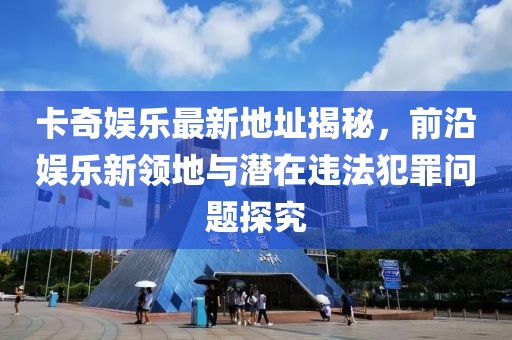 卡奇娛樂(lè )最新地址揭秘，前沿娛樂(lè )新領(lǐng)地與潛在違法犯罪問(wèn)題探究