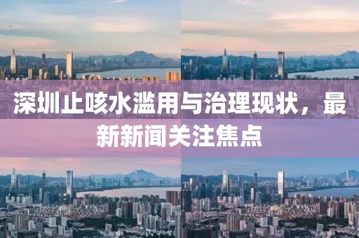 深圳止咳水濫用與治理現狀，最新新聞關(guān)注焦點(diǎn)