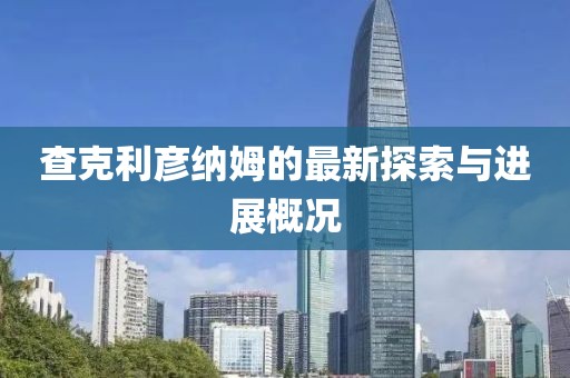 查克利彥納姆的最新探索與進(jìn)展概況