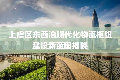 上虞區東西泊現代化物流樞紐建設新藍圖揭曉