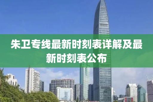 朱衛專(zhuān)線(xiàn)最新時(shí)刻表詳解及最新時(shí)刻表公布