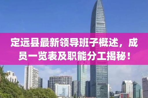 定遠縣最新領(lǐng)導班子概述，成員一覽表及職能分工揭秘！