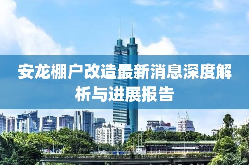 安龍棚戶(hù)改造最新消息深度解析與進(jìn)展報告