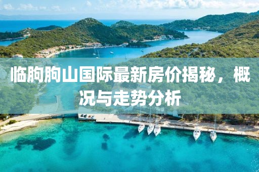 臨朐朐山國際最新房?jì)r(jià)揭秘，概況與走勢分析