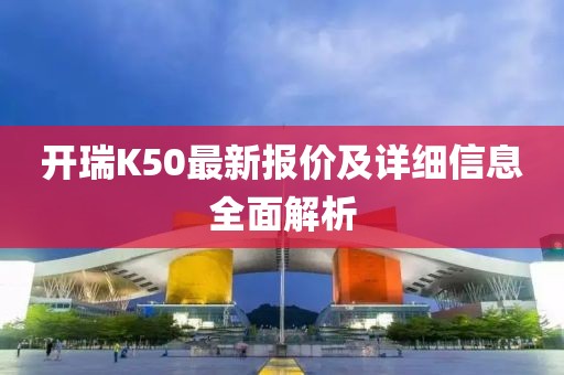 開(kāi)瑞K50最新報價(jià)及詳細信息全面解析